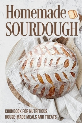 Homemade Sourdough: Cookbook for Nutritious House Made Meals and Treats: Sourdough Making Guide by Short, Sofia