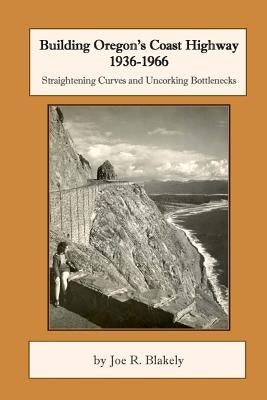 Building Oregon's Coast Highway 1936-1966: Straightening Curves and Uncorking Bottlenecks by Blakely, Joe R.