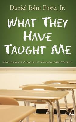 What They Have Taught Me: Encouragement and Hope from an Elementary School Classroom by Fiore, Daniel John