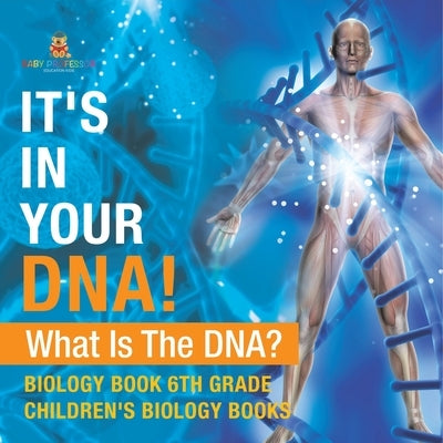 It's In Your DNA! What Is DNA? - Biology Book 6th Grade Children's Biology Books by Baby Professor