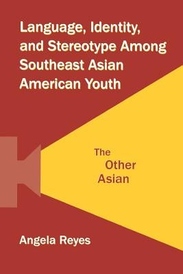 Language, Identity, and Stereotype Among Southeast Asian American Youth: The Other Asian by Reyes, Angela