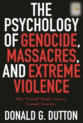 The Psychology of Genocide, Massacres, and Extreme Violence: Why "Normal" People Come to Commit Atrocities by Dutton, Donald G.