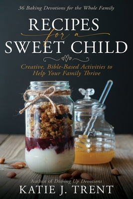 Recipes for a Sweet Child: Creative, Bible-Based Activities to Help Your Family Thrive by Trent, Katie J.