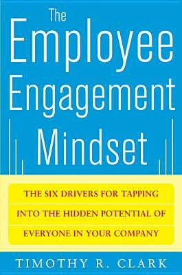 The Employee Engagement Mindset: The Six Drivers for Tapping Into the Hidden Potential of Everyone in Your Company by Clark, Tim