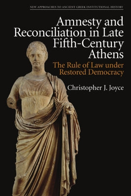 Amnesty and Reconciliation in Late Fifth-Century Athens: The Rule of Law Under Restored Democracy by Joyce, Christopher J.