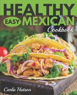 Healthy Easy Mexican Cookbook: Tasty Healthy Mexican food Your Family Will Love by Hutson, Carla