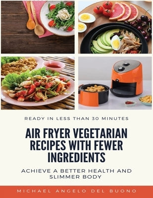 Air Fryer Vegetarian Recipes With Fewer Ingredients: Achieve a better health and slimmer body Ready in less than 30 minutes by del Buono, Michael Angelo