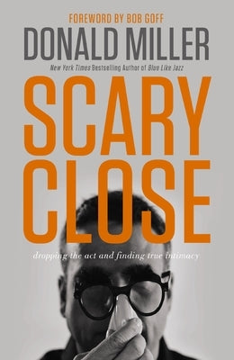 Scary Close: Dropping the Act and Finding True Intimacy by Miller, Donald