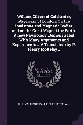 William Gilbert of Colchester, Physician of London. On the Loadstone and Magnetic Bodies, and on the Great Magnet the Earth. A new Physiology, Demonst by Gilbert, William