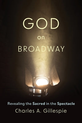 God on Broadway: Revealing the Sacred in the Spectacle by Gillespie, Charles A.