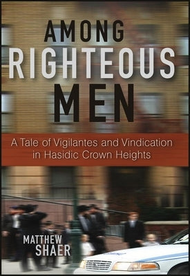 Among Righteous Men: A Tale of Vigilantes and Vindication in Hasidic Crown Heights by Shaer, Matthew