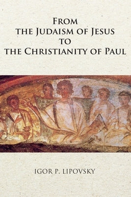 From the Judaism of Jesus to the Christianity of Paul by Lipovsky, Igor P.