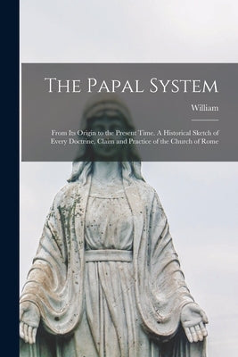 The Papal System: From Its Origin to the Present Time. A Historical Sketch of Every Doctrine, Claim and Practice of the Church of Rome by Cathcart, William 1826-1908