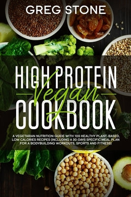 High Protein Vegan Cookbook: A Vegetarian Nutrition Guide With 100 Healthy Plant-Based, Low Calories Recipes (Including A 30- Days Specific Meal Pl by Stone, Greg