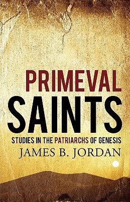 Primeval Saints: Studies in the Patriarchs of Genesis by Jordan, James B.