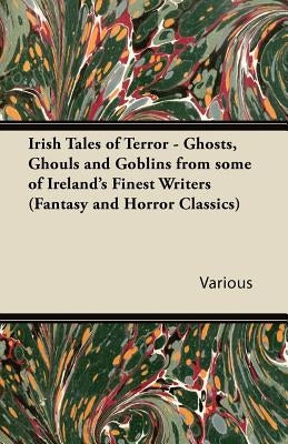 Irish Tales of Terror - Ghosts, Ghouls and Goblins from Some of Ireland's Finest Writers (Fantasy and Horror Classics) by Various