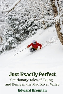 Just Exactly Perfect: Cautionary Tales of Skiing and Being in the Mad River Valley: Cautionary Tales of Skiing and Being in the Mad River Valley: Caut by Brennan, Edward J.