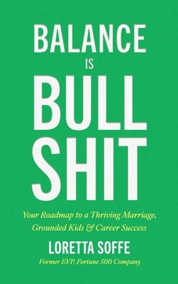 Balance is Bullshit: Your Roadmap to a Thriving Marriage, Grounded Kids & Career Success by Soffe, Loretta