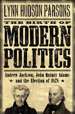 The Birth of Modern Politics: Andrew Jackson, John Quincy Adams, and the Election of 1828 by Parsons, Lynn Hudson