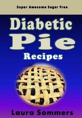 Super Awesome Sugar Free Diabetic Pie Recipes: Low Sugar Versions of Your Favorite Pies by Sommers, Laura