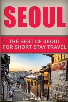 Seoul Travel Guide: The Best Of Seoul For Short Stay Travel by Jones, Gary