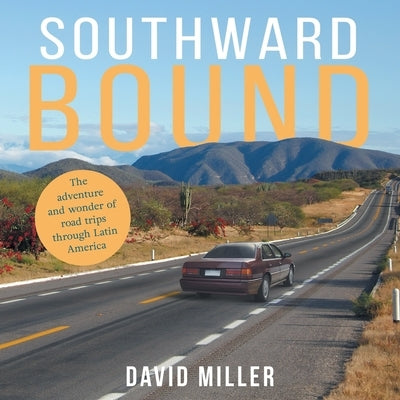 Southward Bound: The adventure and wonder of road trips through Latin America by Miller, David