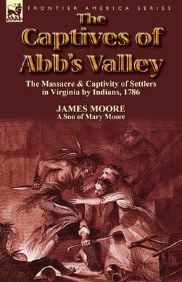 The Captives of Abb's Valley: the Massacre & Captivity of Settlers in Virginia by Indians, 1786 by Moore, James