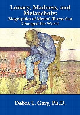 Lunacy, Madness, and Melancholy: Biographies of Mental Illness that Changed the World by Gary, Debra L.