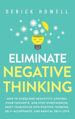 Eliminate Negative Thinking: How to Overcome Negativity, Control Your Thoughts, And Stop Overthinking. Shift Your Focus into Positive Thinking, Sel by Howell, Derick