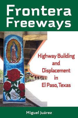 Frontera Freeways: Highway Building and Displacement in El Paso, Texas Volume 13 by JuÃ¡rez, Miguel