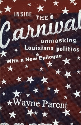 Inside the Carnival: Unmasking Louisiana Politics by Parent, Wayne