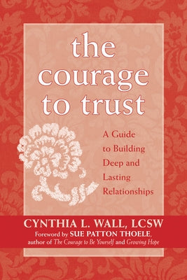 The Courage to Trust: A Guide to Building Deep and Lasting Relationships by Wall, Cynthia Lynn