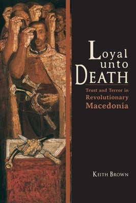 Loyal Unto Death: Trust and Terror in Revolutionary Macedonia by Brown, Keith