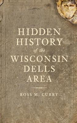 Hidden History of the Wisconsin Dells Area by Curry, Ross Milo