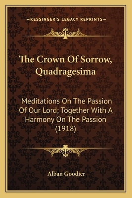 The Crown Of Sorrow, Quadragesima: Meditations On The Passion Of Our Lord; Together With A Harmony On The Passion (1918) by Goodier, Alban