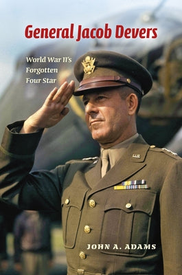 General Jacob Devers: World War II's Forgotten Four Star by Adams, John A.