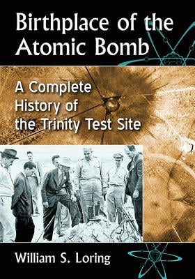 Birthplace of the Atomic Bomb: A Complete History of the Trinity Test Site by Loring, William S.