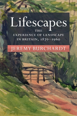 Lifescapes: The Experience of Landscape in Britain, 1870-1960 by Burchardt, Jeremy