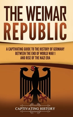 The Weimar Republic: A Captivating Guide to the History of Germany Between the End of World War I and Rise of the Nazi Era by History, Captivating