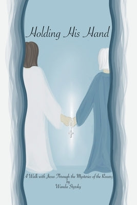 Holding His Hand: A Walk with Jesus Through the Mysteries of the Rosary by Styrsky, Wanda