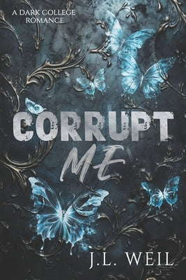 Corrupt Me: A Dark College Romance by Weil, J. L.
