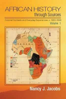 African History Through Sources: Volume 1, Colonial Contexts and Everyday Experiences, C.1850-1946 by Jacobs, Nancy J.