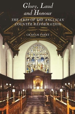 Glory, Laud and Honour: The Arts of the Anglican Counter-Reformation by Parry, Graham