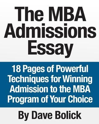 The MBA Admissions Essay: 18 Pages of Powerful Techniques for Winning Admission to the MBA Program of Your Choice by Bolick, Dave