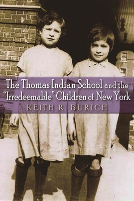 The Thomas Indian School and the Irredeemable Children of New York by Burich, Keith R.