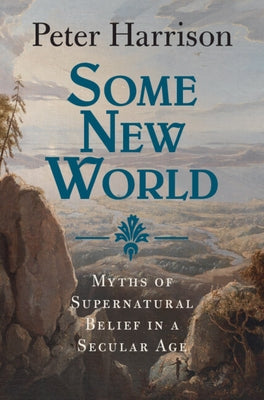 Some New World: Myths of Supernatural Belief in a Secular Age by Harrison, Peter