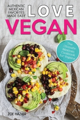 Love Vegan: The Ultimate Mexican Cookbook: Easy Authentic Plant Based Recipes Anyone Can Cook by Hazan, Zoe
