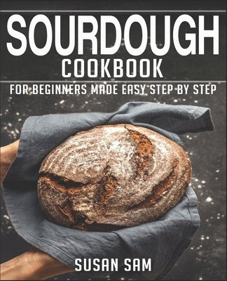 Sourdough Cookbook: Book 3, for Beginners Made Easy Step by Step by Sam, Susan
