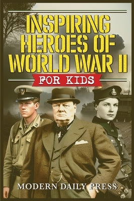 Inspiring Heroes of World War II - For Kids: Incredible Untold Stories from the Frontlines by Modern Daily Press