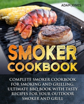 Smoker Cookbook: Complete Smoker Cookbook for Smoking and Grilling, Ultimate BBQ Book with Tasty Recipes for Your Outdoor Smoker and Gr by Jones, Adam